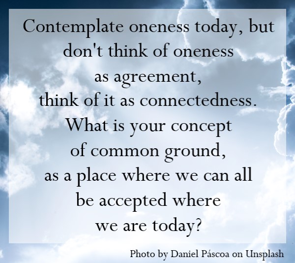 Contemplate oneness today, but don't think of oneness as agreement, think of it as connectedness.