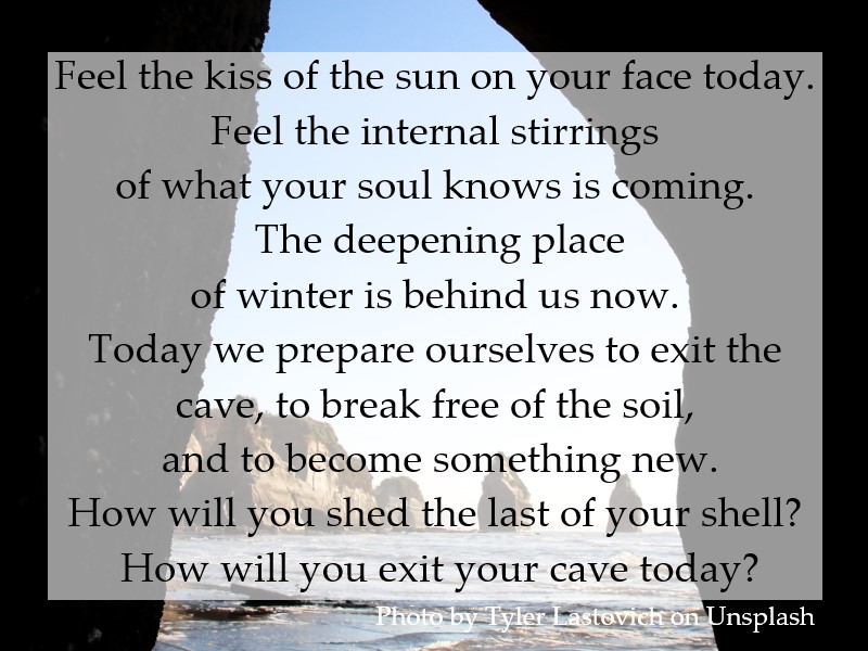 Feel the kiss of the sun on your face today. Feel the internal stirrings of what your soul knows is coming. The deepening place of winter is behind us now.