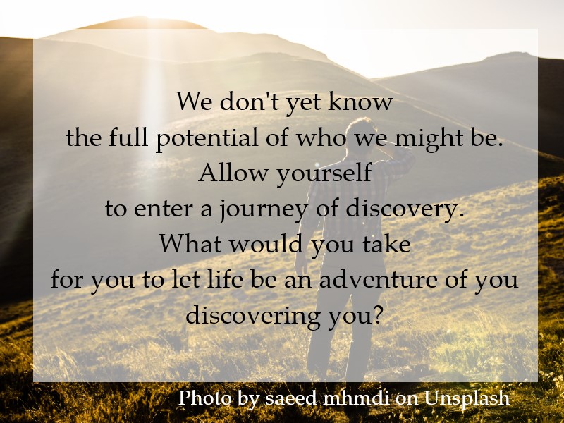 We don't yet know the full potential of who we might be. Allow yourself to enter a journey of discovery.