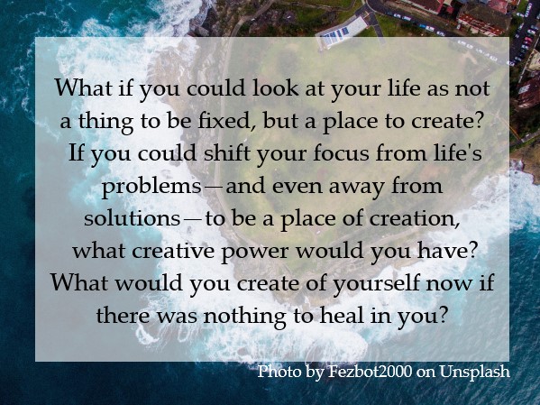 What would you create of yourself now if there was nothing to heal in you?